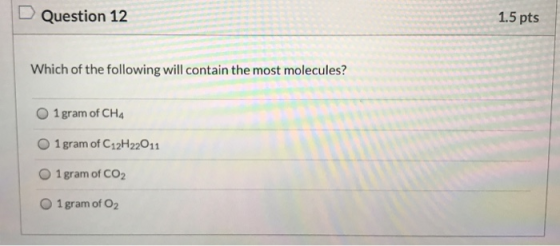Question 12 1.5 pts Which of the following will contain the most molecules? 1 gram of CH4 1 gram of C12H22011 1 gram of CO2 1