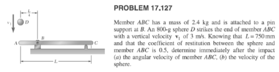 PROBLEM 17.127 Member ABC has a mass of 2.4 kg and is attached to a pin support at B. An 800-g sphere D strikes the end of me