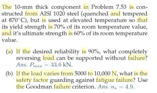 The 10-mm thick component in Problem 7.53 is con- structed from AISI 1020 steel (quenched and tempered at 870°C), but is used