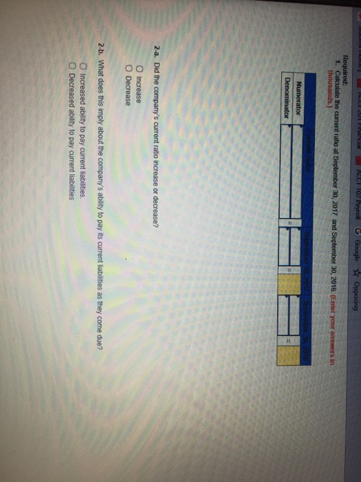 in 2-a. Did the companys current ratio increase or decrease? O Decrease 2-b. What does this imply about the companys to pay its current liabilities as they come due? O Decreased ability to pay current liabilities
