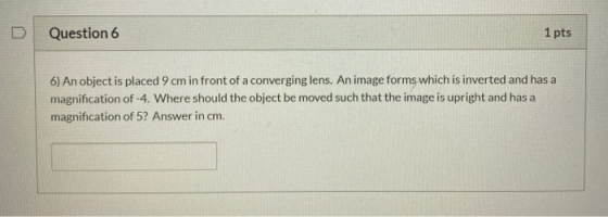 Question 6 1 pts 6) An object is placed 9 cm in front of a converging lens. An image forms which is inverted and has a magnif