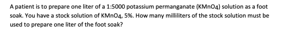 A patient is to prepare one liter of a 1:5000 potassium permanganate (KMnO4) solution as a foot soak. You have a stock soluti