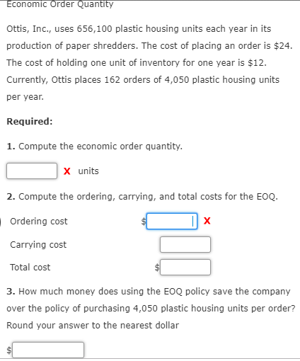 Economic Order Quantity Ottis, Inc., uses 656,100 plastic housing units each year in its production of paper shredders. The c