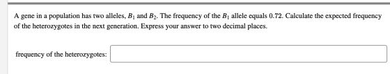 A gene in a population has two alleles, B1 and B2. The frequency of the B1 allele equals 0.72. Calculate the expected frequen