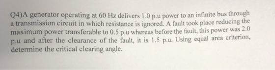 Q4)A generator operating at 60 Hz delivers 1.0 pu power to an infinite bus through a transmission circuit in which resistance