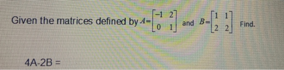 -1 27 Given the matrices defined by. Given the matrices defined by t-[***] and 2 | !) en and B Find 4A-2B =