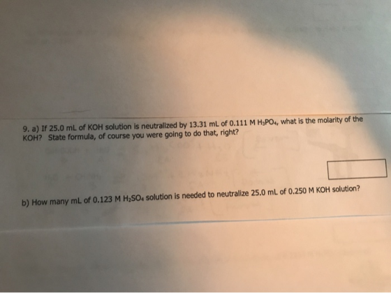 9. a If 25.0 mL of KOH solution is neutralized by 13.31 mL of 0.111 M H3PO4, what is the molarity of the KOH? State formula,