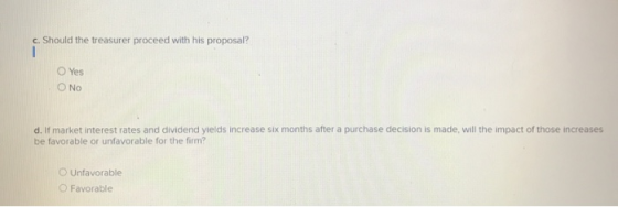 c. Should the treasurer proceed with his proposal? I Yes O No d. If market interest rates and dividend yields increase six mo
