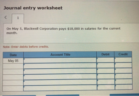 Journal entry worksheet On May 5, Blackwell Corporation pays $18,000 in salaries for the current month. Note: Enter debits be