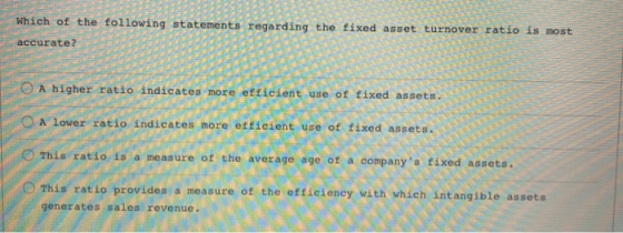 Which of the following statements regarding the fixed asset turnover ratio is most accurate? O A higher ratio indicates more