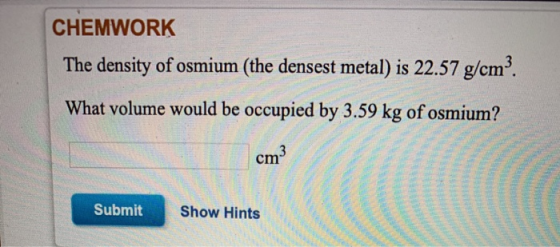 CHEMWORK The density of osmium (the densest metal) is 22.57 g/cm2. What volume would be occupied by 3.59 kg of osmium? cm3 Su