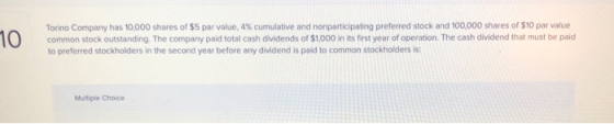 10 Torino Company has 10,000 shares of $5 par value, 4% cumulative and nonparticipating preferred stock and 100,000 shares of