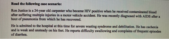 Read the following case scenario: Ron Justice is a 24-year old carpenter who became HIV positive when he received contaminate