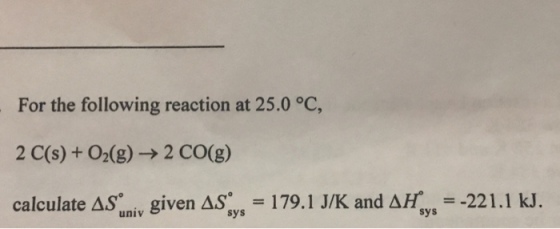 For the following reaction at 25.0 °C, 2 C(s) O2 (g) 2 CO(g) calculate AS given AS 179.1 J/K and AH 221.1 kJ univ Sys sys