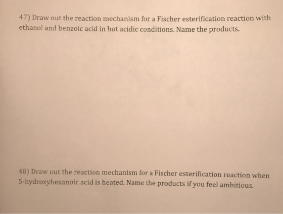 47) Draw out the reaction mechanism for a Fischer esterification reaction with ethanol and benzoic acid in hot acidic conditi