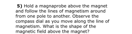 5) Hold a magnaprobe above the magnet and follow the lines of magnetism around from one pole to another. Observe the compass