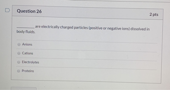 Question 26 2 pts are electrically charged particles (positive or negative ions) dissolved in body fluids. Anions Cations Ele