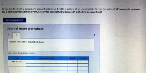 3. On July 19,2022. a customers account balance of $7,000 is written off as uncollectible. Record the write off. (if no entr