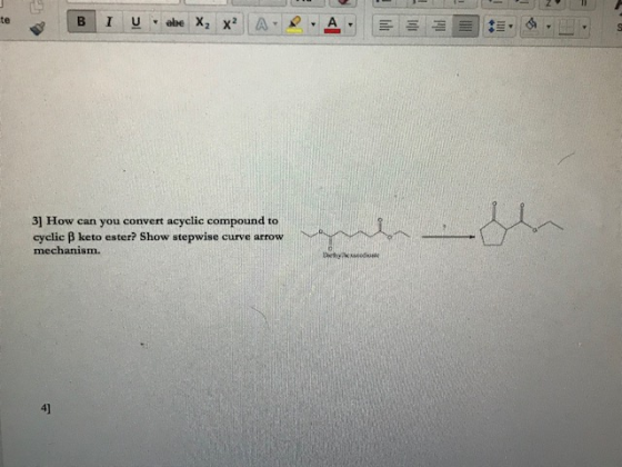 te e A 3] How can you convert acyclic compound to cyclic B keto ester? Show stepwise curve arrow mechanism. 4]