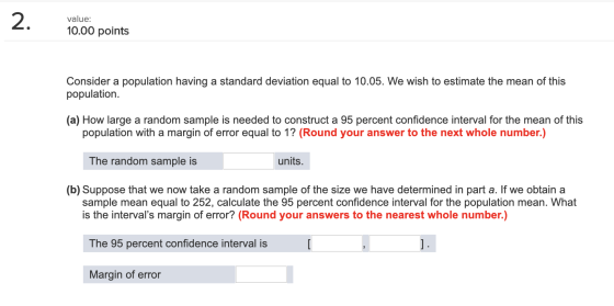 2. value: 10.00 points Consider a population having a standard deviation equal to 10.05. We wish to estimate the mean of this