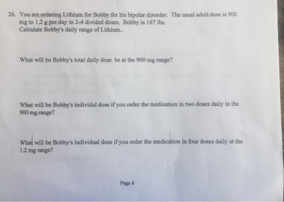26. You are ordering Lithium for Bobby for his bipolar disorder. The usual adult dose is 900 mg to 1.2 g per day in 2-4 divid