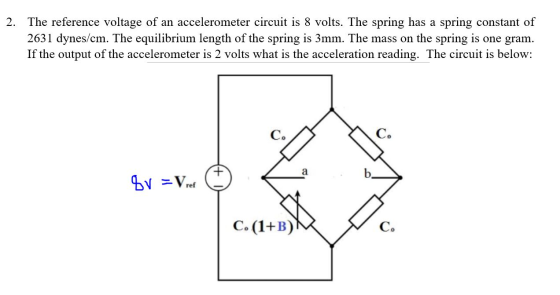 2. The reference voltage of an accelerometer circuit is 8 volts. The spring has a spring constant of 2631 dynes/cm. The equil