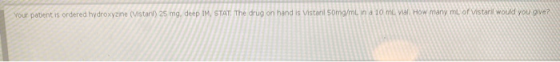 Your patient is ordered hydroxyzine (Vistanl) 25 mg, deep IM STAT The drug on hand is Vistaril 50mg/ml in a 10 mL vial. How m