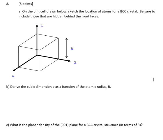 [8 points] 8 a) On the unit cell drawn below, sketch the location of atoms for a BCC crystal. Be sure to include those that a