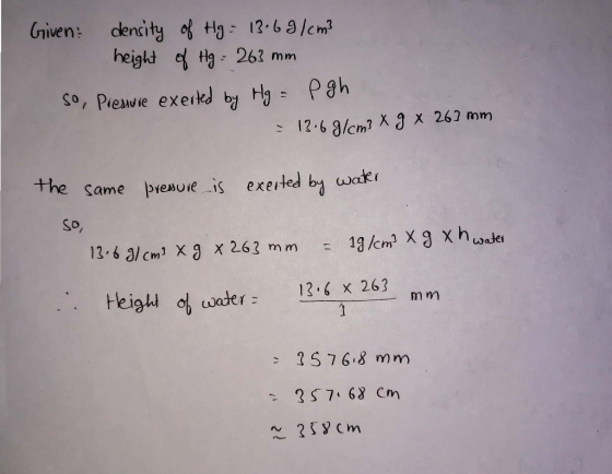 Given density of Hg = 13.6 g/cm3 height of Hg = 263 mm so, Pressure exerted by Hg = P gh = 13.6 g/cm3 X 9 X 263 mm same press