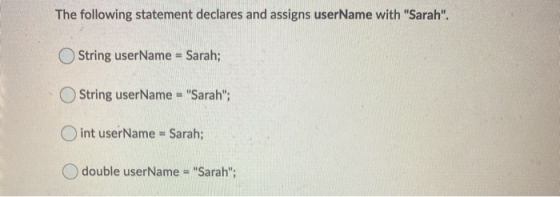 The following statement declares and assigns userName with Sarah. String userName = Sarah; String userName = Sarah; Oint