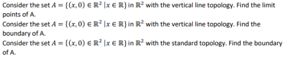 Consider the set A = {(x,0) ER|XE R} in R2 with the vertical line topology. Find the limit points of A. Consider the set A =