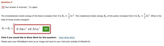 Question 3 x Your answer is incorrect. Try again. = mv. The (rotational) kinetic energy K, of the pulley increases from 0 to