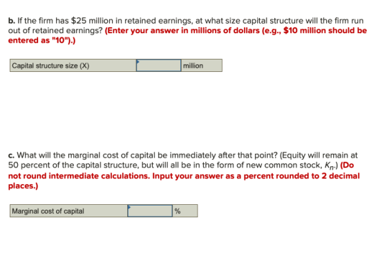 b. If the firm has $25 million in retained earnings, at what size capital structure will the firm run out of retained earning