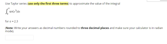 Use Taylor series (use only the first three terms) to approximate the value of the integral So sin(x3)dx for a = 2.3 (Note: W