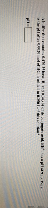 A buffer that contains 0.470 M base, B, and 0.343 M of its conjugate acid, BH, has a pH of 9.13. What is the pH after 0.0020