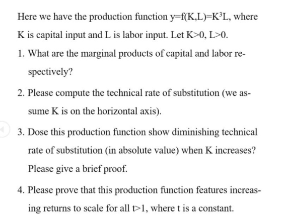 Here we have the production function y=f(K,L)=K3L, where K is capital input and L is labor input. Let K>0, L>0. 1. What are t