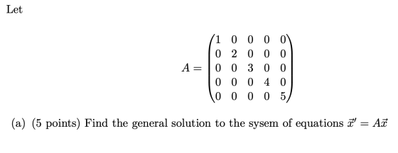 Let 1 0 0 0 0 0 2 0 0 0 A=0 0 3 0 0 0 0 0 4 0 0 0 0 0 5 (a) (5 points) Find the general solution to the sysem of equations I