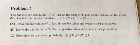 Problem 5 Two fair dice are tossed, and ((X,Y) denote the number of spots on the first and on the second dice. Consider two r