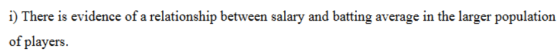 i) There is evidence of a relationship between salary and batting average in the larger population of players.