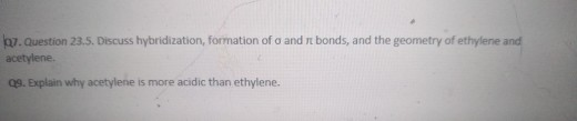 17. Question 23.5. Discuss hybridization, formation of a and it bonds, and the geometry of ethylene and acetylene 29. Explain