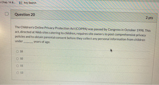 5 Chap 14 &... Any Search Question 20 2 pts The Childrens Online Privacy Protection Act (COPPA) was passed by Congress in Oc