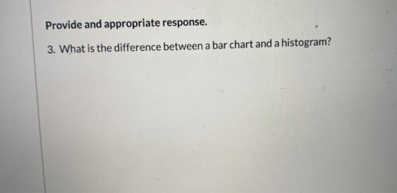 Provide and appropriate response. 3. What is the difference between a bar chart and a histogram?