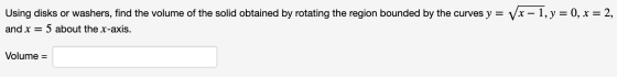 Using disks or washers, find the volume of the solid obtained by rotating the region bounded by the curves y = Vx – 1, y = 0,