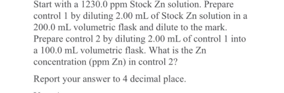 Start with a 1230.0 ppm Stock Zn solution. Prepare control 1 by diluting 2.00 mL of Stock Zn solution in a 200.0 mL volumetri