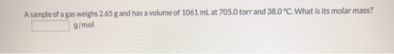 A sample of a gas weighs 2.65 g and has a volume of 1061 mL at 705.0 torr and 38.0 °C. What is its molar mass? g/mol