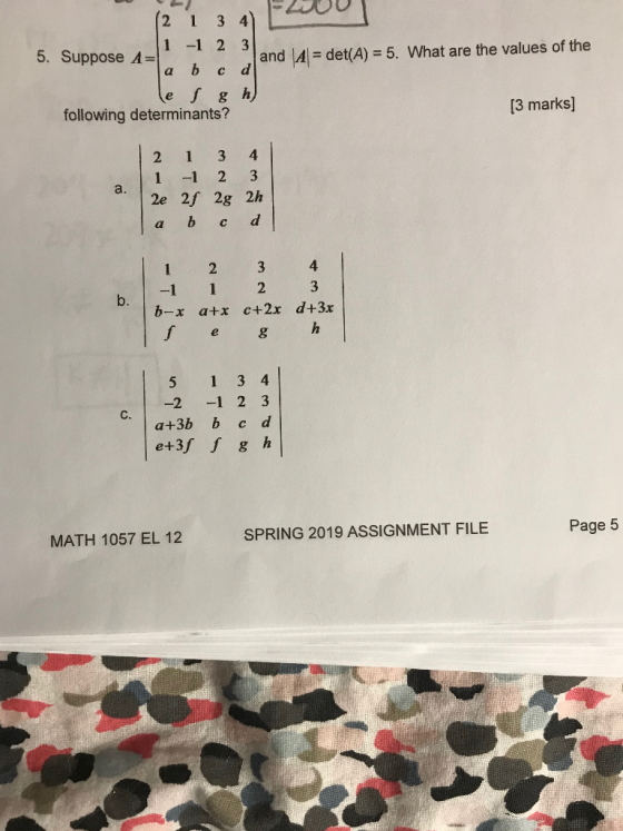 2 1 3 4 1 -1 2 5. Suppose A= b and Adet(A) = 5. What are the values of the C a ef g h) following determinants? [3 marks] 4 3