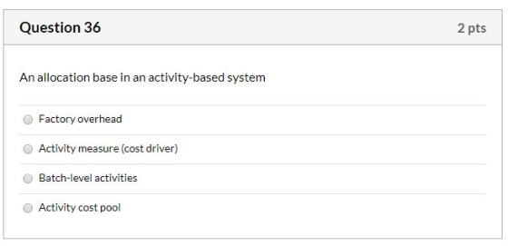 Question 36 2 pts An allocation base in an activity-based system Factory overhead Activity measure (cost driver) Batch-level