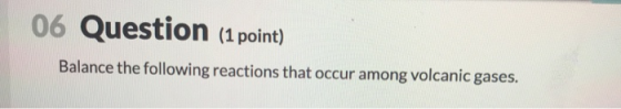 06 Question (1 point) Balance the following reactions that occur among volcanic gases.