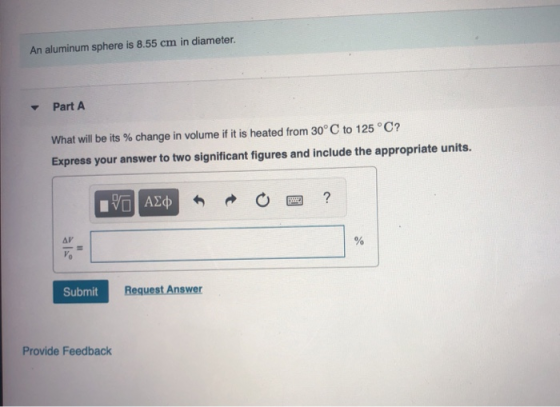An aluminum sphere is 8.55 cm in diameter. Part A What will be its % change in volume if it is heated from 30°C to 125 °C? Ex