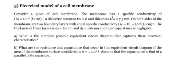 3) Electrical model of a cell membrane Consider a piece of cell membrane. The membrane has a specific conductivity of Om = 10